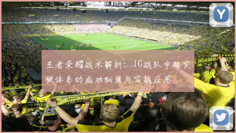 王者荣耀战术解析：IG战队中路突破体系的成功秘诀与实战应用