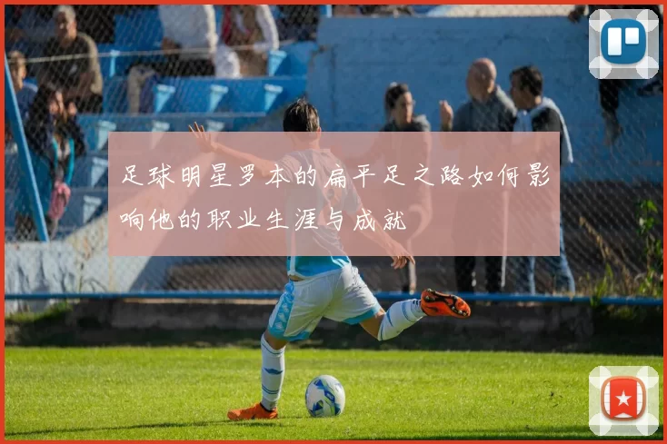 足球明星罗本的扁平足之路如何影响他的职业生涯与成就