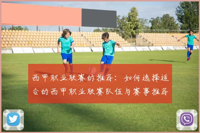 西甲职业联赛的推荐：如何选择适合的西甲职业联赛队伍与赛事推荐