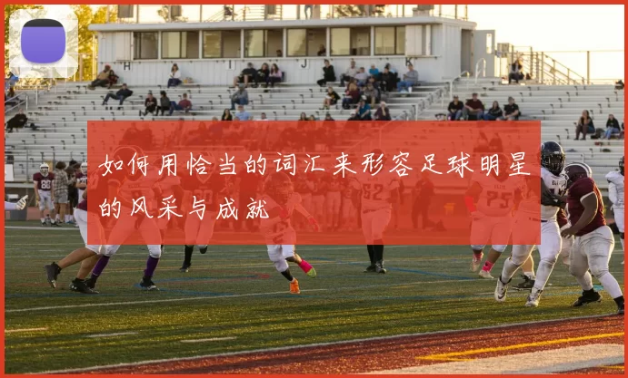 如何用恰当的词汇来形容足球明星的风采与成就