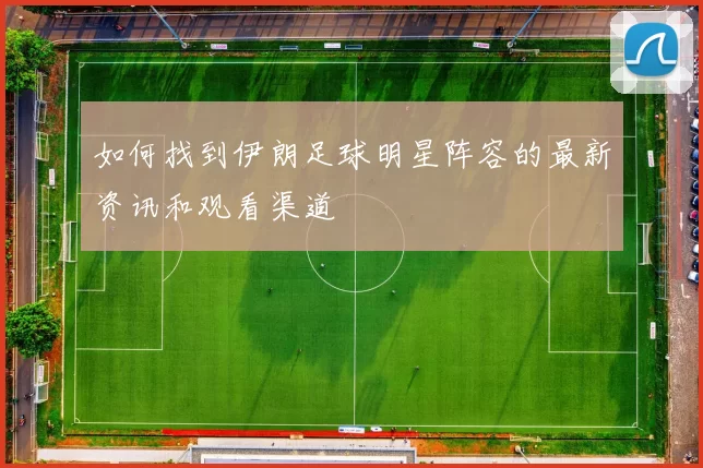 如何找到伊朗足球明星阵容的最新资讯和观看渠道