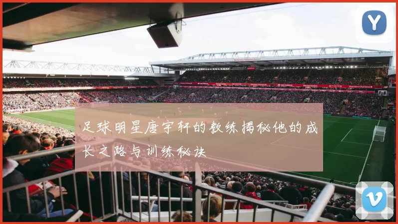 足球明星唐宇轩的教练揭秘他的成长之路与训练秘诀