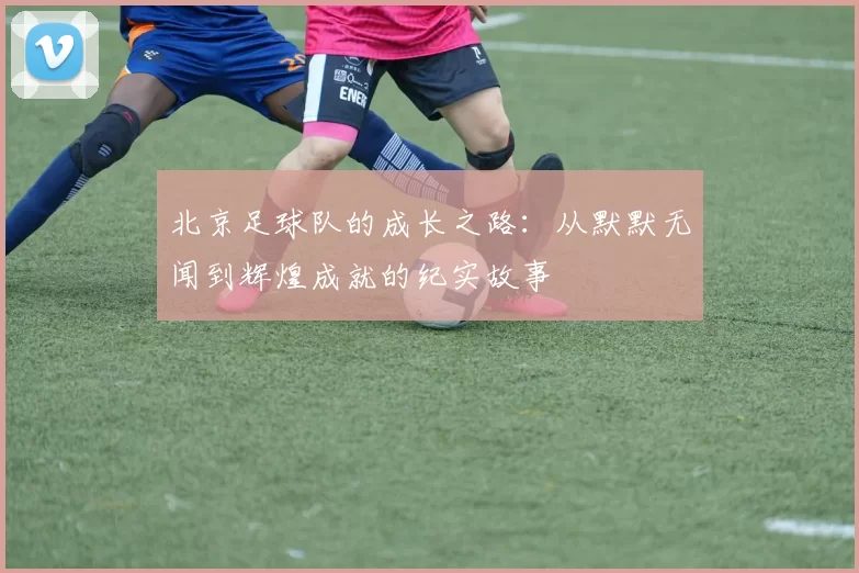 北京足球队的成长之路：从默默无闻到辉煌成就的纪实故事