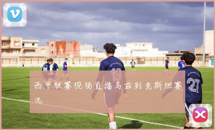 西甲联赛现场直播乌兹别克斯坦赛况