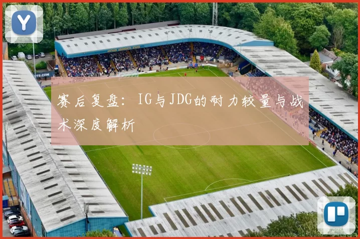 赛后复盘：IG与JDG的耐力较量与战术深度解析