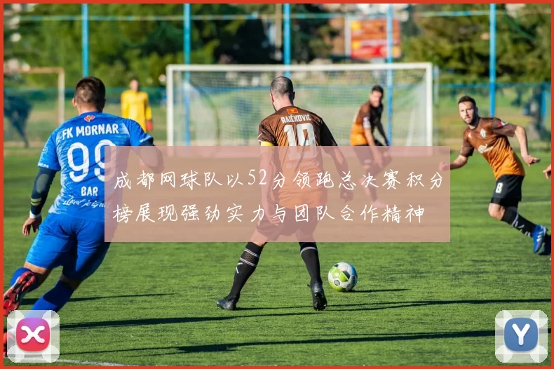 成都网球队以52分领跑总决赛积分榜展现强劲实力与团队合作精神