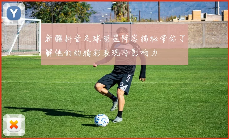 新疆抖音足球明星阵容揭秘带你了解他们的精彩表现与影响力