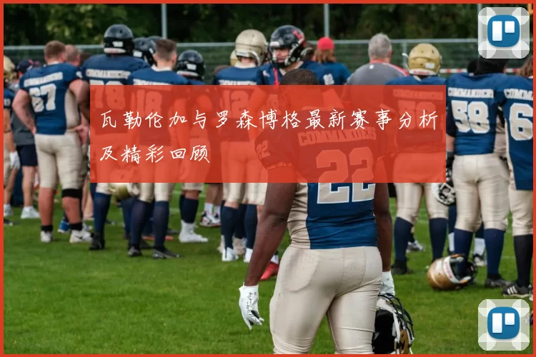瓦勒伦加与罗森博格最新赛事分析及精彩回顾