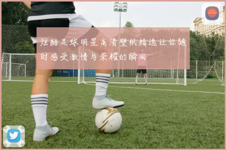 炫酷足球明星高清壁纸精选让你随时感受激情与荣耀的瞬间