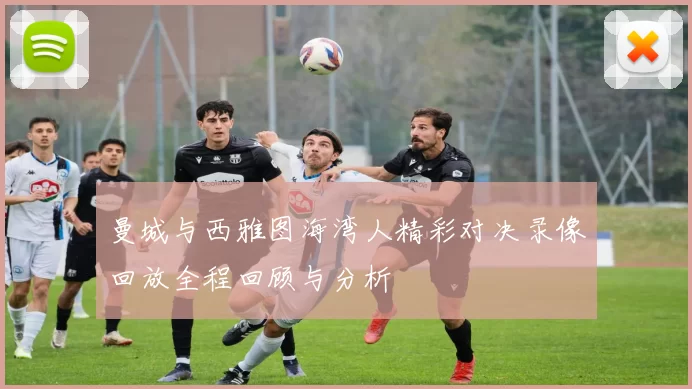 曼城与西雅图海湾人精彩对决录像回放全程回顾与分析