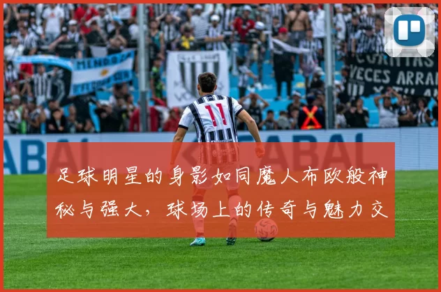 足球明星的身影如同魔人布欧般神秘与强大，球场上的传奇与魅力交织