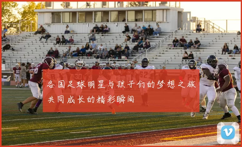 各国足球明星与孩子们的梦想之旅共同成长的精彩瞬间