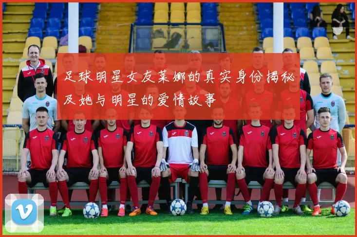足球明星女友莱娜的真实身份揭秘及她与明星的爱情故事