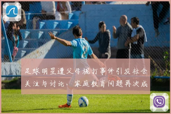 足球明星遭父母棍打事件引发社会关注与讨论，家庭教育问题再次成为焦点
