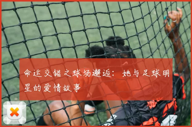 命运交错之球场邂逅：她与足球明星的爱情故事