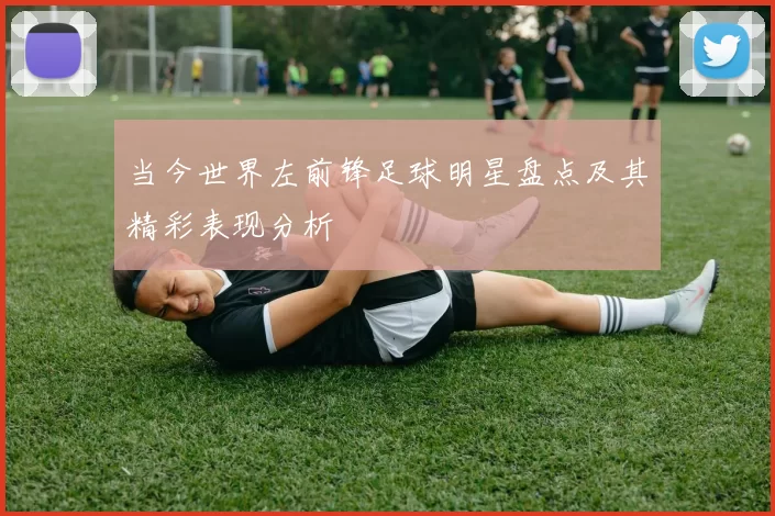 当今世界左前锋足球明星盘点及其精彩表现分析