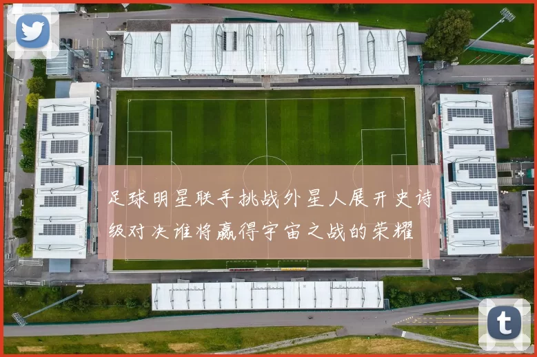 足球明星联手挑战外星人展开史诗级对决谁将赢得宇宙之战的荣耀