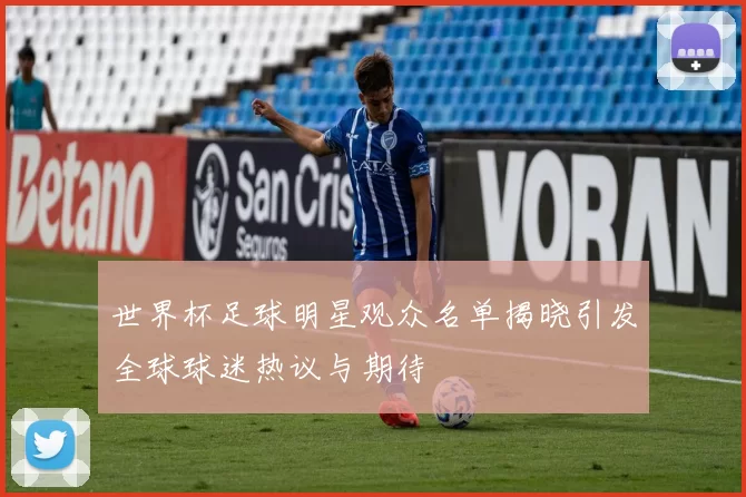 世界杯足球明星观众名单揭晓引发全球球迷热议与期待