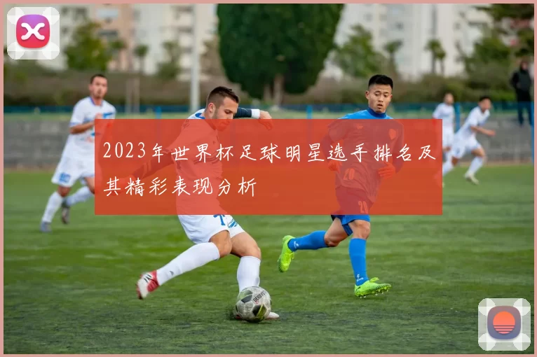 2023年世界杯足球明星选手排名及其精彩表现分析