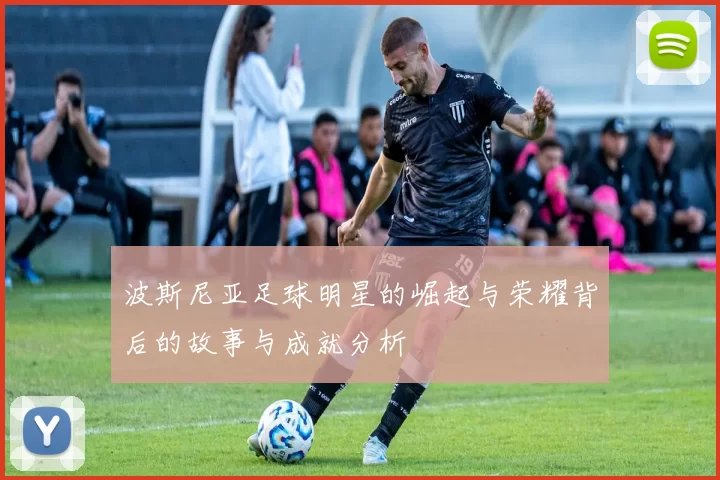 波斯尼亚足球明星的崛起与荣耀背后的故事与成就分析