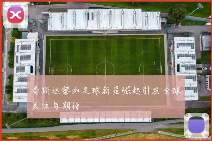 哥斯达黎加足球新星崛起引发全球关注与期待