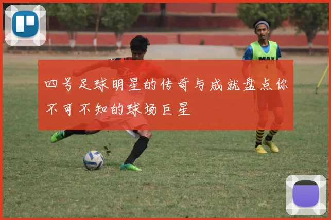 四号足球明星的传奇与成就盘点你不可不知的球场巨星