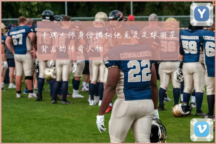卡牌大师身份揭秘他竟是足球明星背后的传奇人物