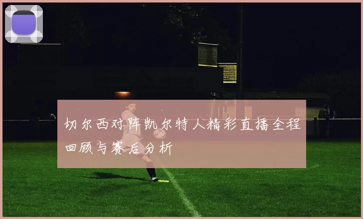 切尔西对阵凯尔特人精彩直播全程回顾与赛后分析