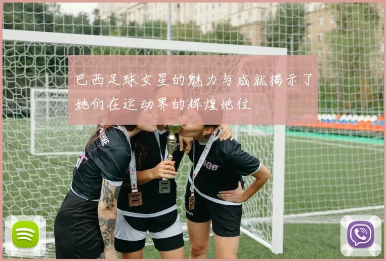 巴西足球女星的魅力与成就揭示了她们在运动界的辉煌地位