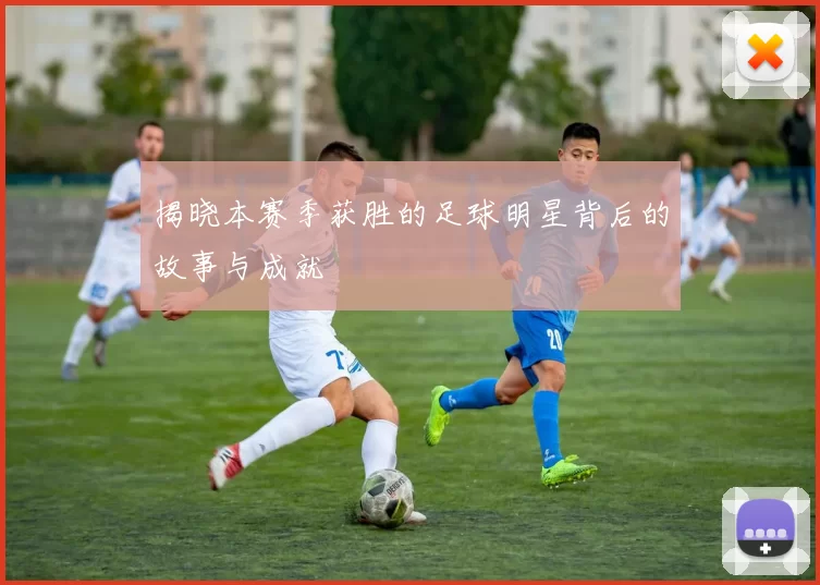 揭晓本赛季获胜的足球明星背后的故事与成就