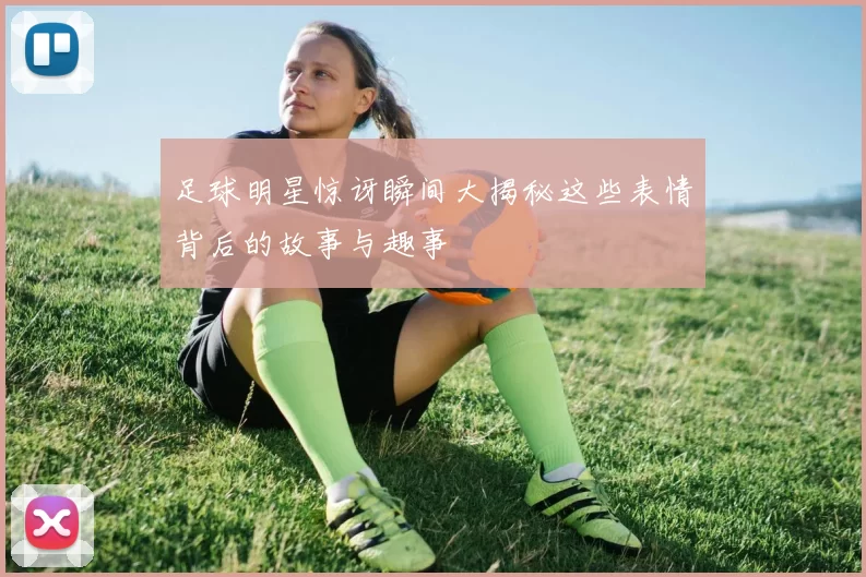 足球明星惊讶瞬间大揭秘这些表情背后的故事与趣事