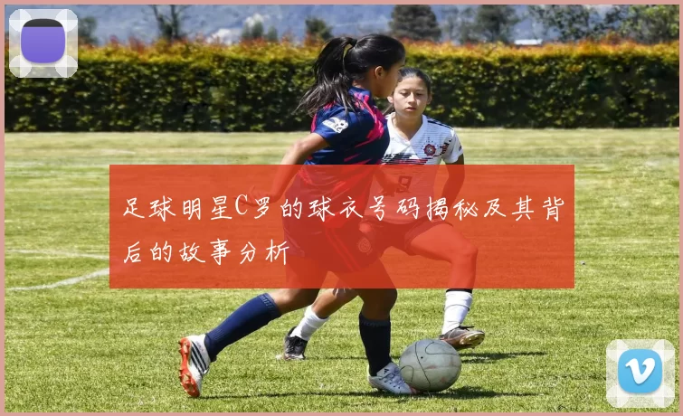 足球明星C罗的球衣号码揭秘及其背后的故事分析
