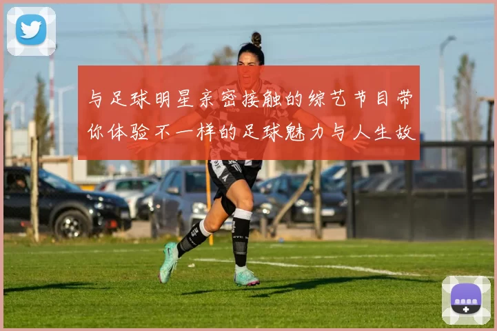 与足球明星亲密接触的综艺节目带你体验不一样的足球魅力与人生故事