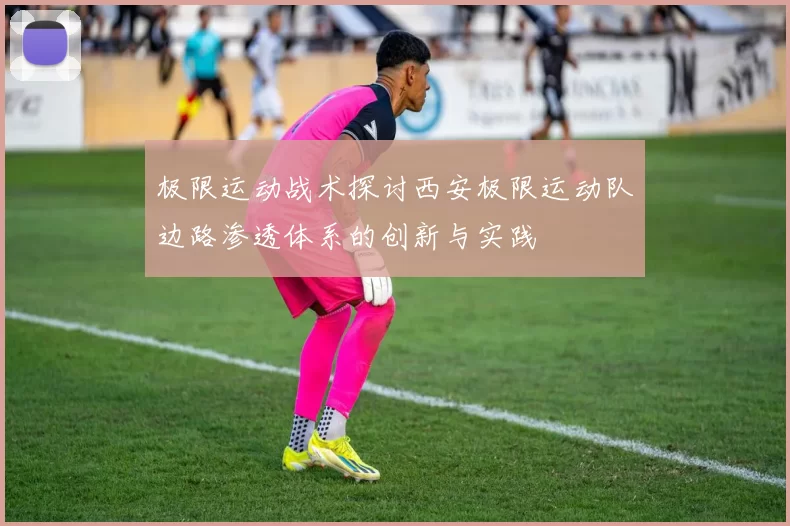 极限运动战术探讨西安极限运动队边路渗透体系的创新与实践