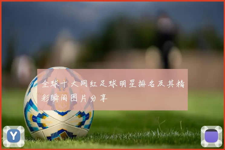 全球十大网红足球明星排名及其精彩瞬间图片分享