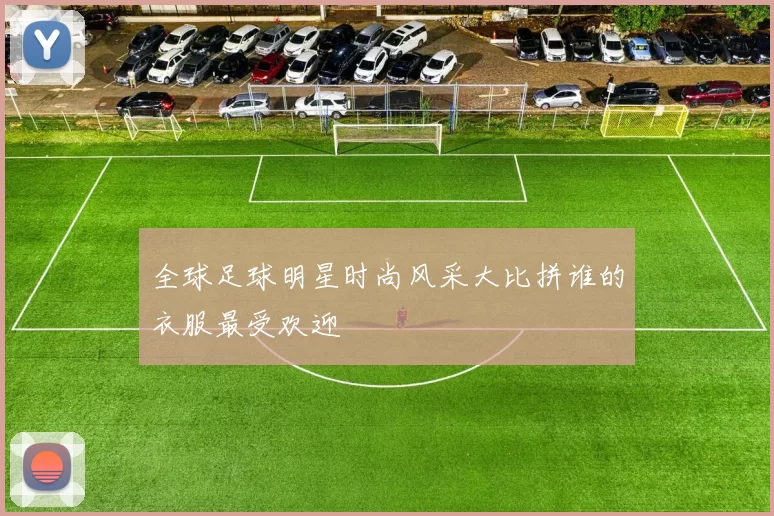全球足球明星时尚风采大比拼谁的衣服最受欢迎