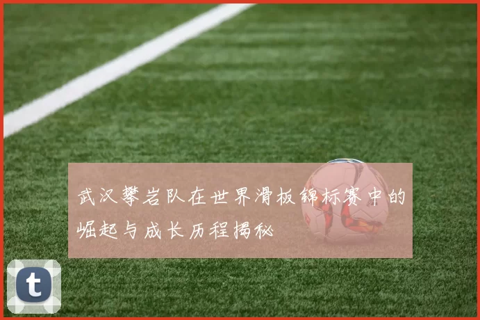 武汉攀岩队在世界滑板锦标赛中的崛起与成长历程揭秘