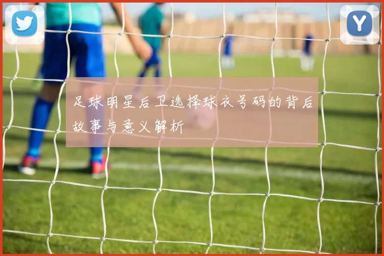 足球明星后卫选择球衣号码的背后故事与意义解析