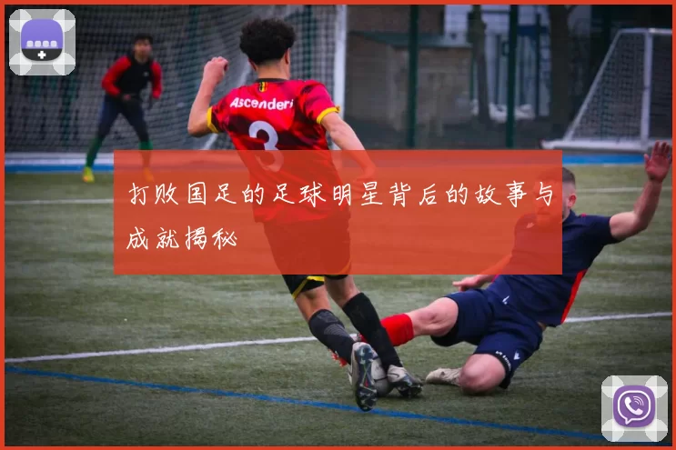 打败国足的足球明星背后的故事与成就揭秘