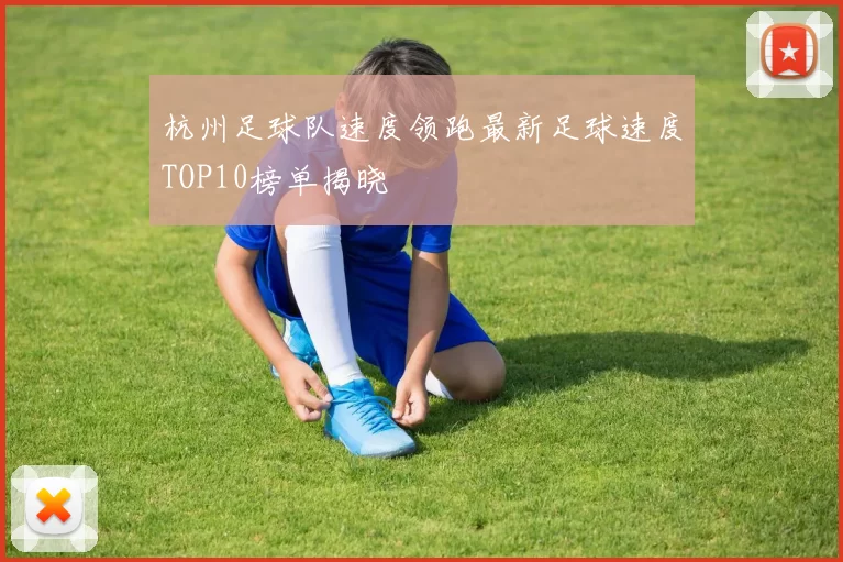 杭州足球队速度领跑最新足球速度TOP10榜单揭晓