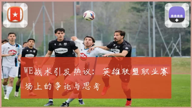 WE战术引发热议：英雄联盟职业赛场上的争论与思考