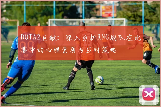 DOTA2巨献：深入分析RNG战队在比赛中的心理素质与应对策略