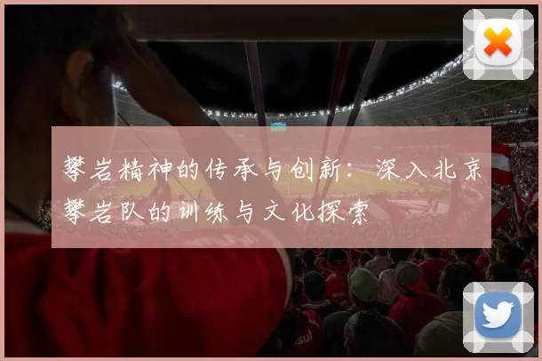 攀岩精神的传承与创新：深入北京攀岩队的训练与文化探索