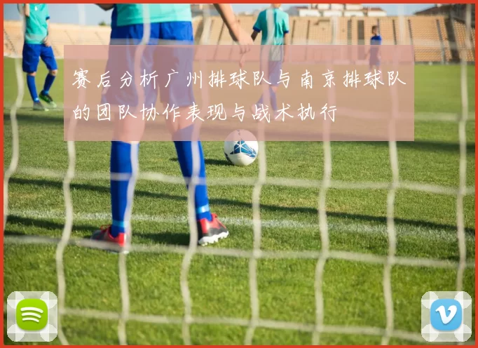 赛后分析广州排球队与南京排球队的团队协作表现与战术执行