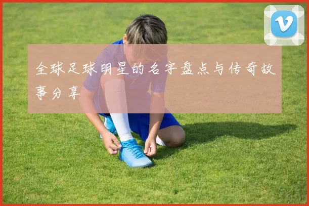 全球足球明星的名字盘点与传奇故事分享