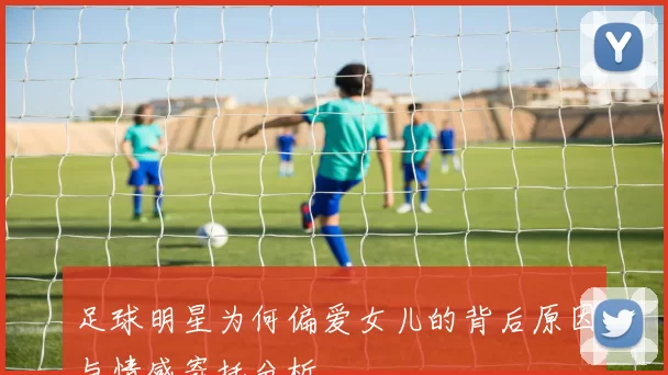 足球明星为何偏爱女儿的背后原因与情感寄托分析