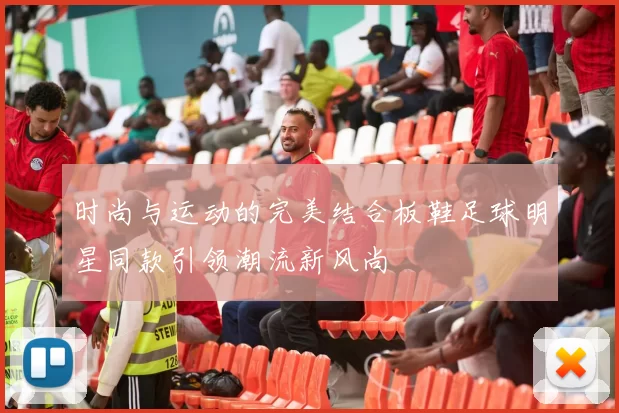 时尚与运动的完美结合板鞋足球明星同款引领潮流新风尚
