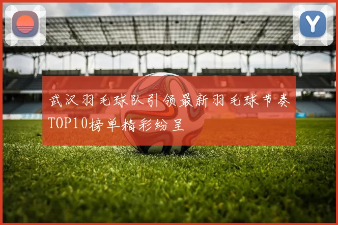武汉羽毛球队引领最新羽毛球节奏TOP10榜单精彩纷呈