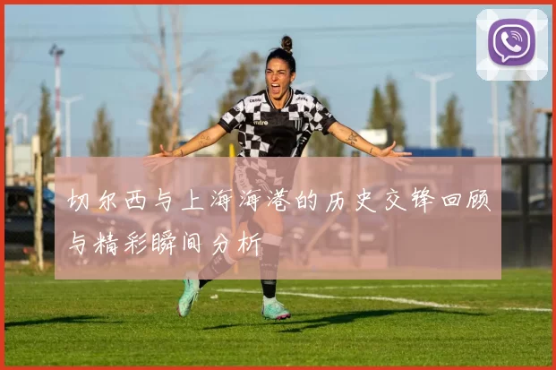 切尔西与上海海港的历史交锋回顾与精彩瞬间分析