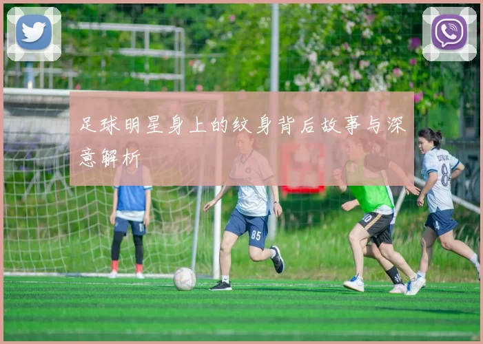 足球明星身上的纹身背后故事与深意解析
